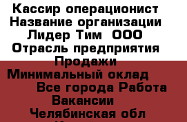 Кассир-операционист › Название организации ­ Лидер Тим, ООО › Отрасль предприятия ­ Продажи › Минимальный оклад ­ 13 000 - Все города Работа » Вакансии   . Челябинская обл.,Копейск г.